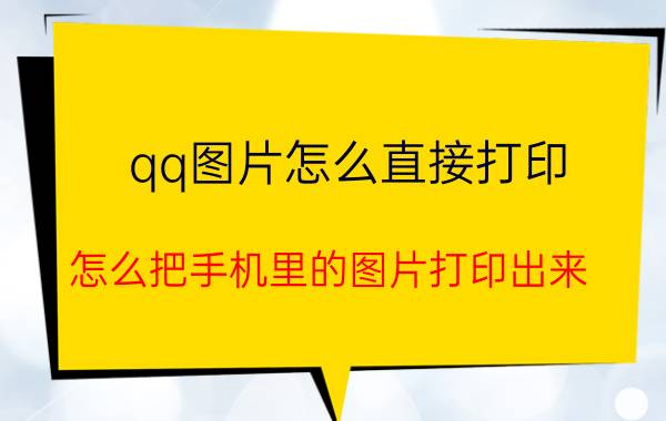 qq图片怎么直接打印 怎么把手机里的图片打印出来？